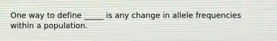 One way to define _____ is any change in allele frequencies within a population.