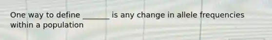 One way to define _______ is any change in allele frequencies within a population