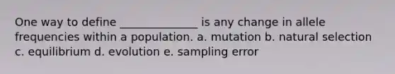 One way to define ______________ is any change in allele frequencies within a population. a. mutation b. natural selection c. equilibrium d. evolution e. sampling error