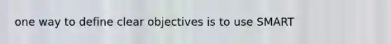 one way to define clear objectives is to use SMART