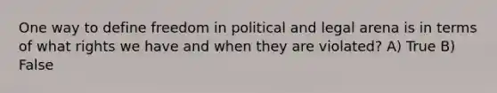 One way to define freedom in political and legal arena is in terms of what rights we have and when they are violated? A) True B) False