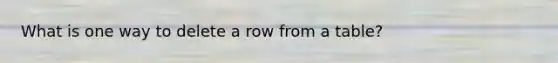 What is one way to delete a row from a table?