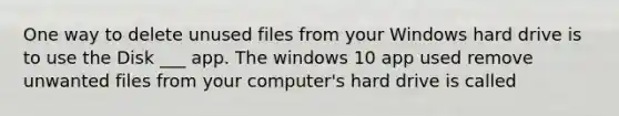 One way to delete unused files from your Windows hard drive is to use the Disk ___ app. The windows 10 app used remove unwanted files from your computer's hard drive is called