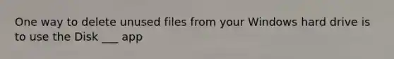 One way to delete unused files from your Windows hard drive is to use the Disk ___ app