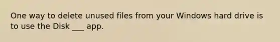 One way to delete unused files from your Windows hard drive is to use the Disk ___ app.