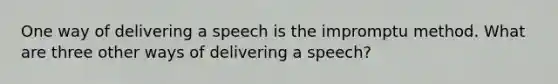 One way of delivering a speech is the impromptu method. What are three other ways of delivering a speech?