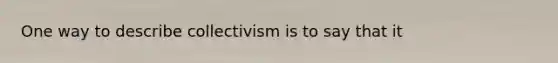 One way to describe collectivism is to say that it