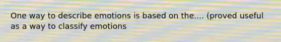 One way to describe emotions is based on the.... (proved useful as a way to classify emotions