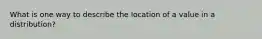 What is one way to describe the location of a value in a distribution?