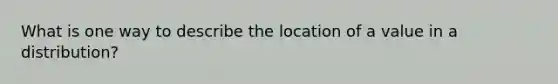 What is one way to describe the location of a value in a distribution?