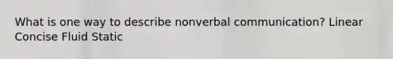 What is one way to describe nonverbal communication? Linear Concise Fluid Static