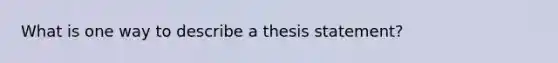 What is one way to describe a thesis statement?