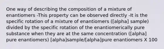 One way of describing the composition of a mixture of enantiomers -This property can be observed directly -It is the specific rotation of a mixture of enantiomers ([alpha] sample) divided by the specific rotation of the enantiomerically pure substance when they are at the same concentration ([alpha] pure enantiomers) [alpha]sample/[alpha]pure enantiomers X 100