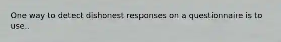 One way to detect dishonest responses on a questionnaire is to use..