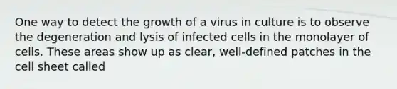 One way to detect the growth of a virus in culture is to observe the degeneration and lysis of infected cells in the monolayer of cells. These areas show up as clear, well-defined patches in the cell sheet called