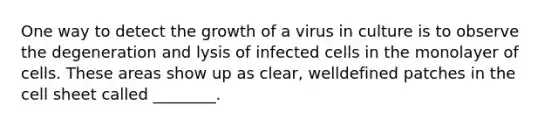 One way to detect the growth of a virus in culture is to observe the degeneration and lysis of infected cells in the monolayer of cells. These areas show up as clear, welldefined patches in the cell sheet called ________.