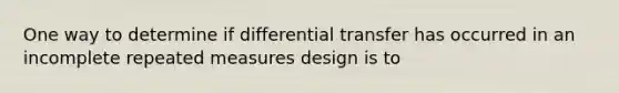 One way to determine if differential transfer has occurred in an incomplete repeated measures design is to