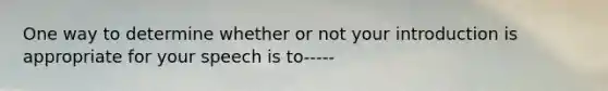 One way to determine whether or not your introduction is appropriate for your speech is to-----