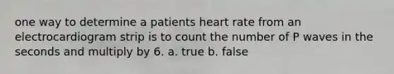 one way to determine a patients heart rate from an electrocardiogram strip is to count the number of P waves in the seconds and multiply by 6. a. true b. false