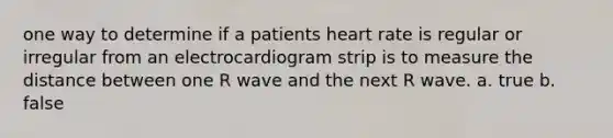 one way to determine if a patients heart rate is regular or irregular from an electrocardiogram strip is to measure the distance between one R wave and the next R wave. a. true b. false