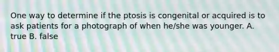 One way to determine if the ptosis is congenital or acquired is to ask patients for a photograph of when he/she was younger. A. true B. false