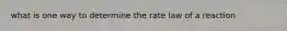 what is one way to determine the rate law of a reaction