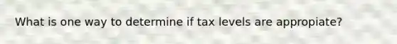 What is one way to determine if tax levels are appropiate?