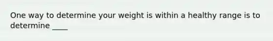 One way to determine your weight is within a healthy range is to determine ____