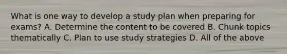 What is one way to develop a study plan when preparing for exams? A. Determine the content to be covered B. Chunk topics thematically C. Plan to use study strategies D. All of the above