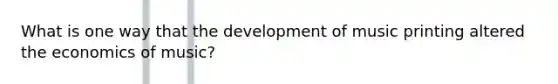 What is one way that the development of music printing altered the economics of music?