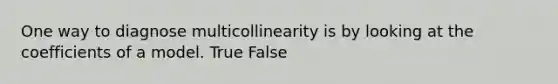 One way to diagnose multicollinearity is by looking at the coefficients of a model. True False