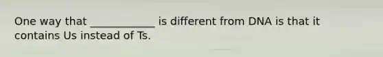 One way that ____________ is different from DNA is that it contains Us instead of Ts.