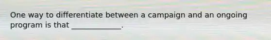One way to differentiate between a campaign and an ongoing program is that _____________.