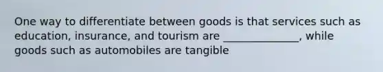 One way to differentiate between goods is that services such as education, insurance, and tourism are ______________, while goods such as automobiles are tangible