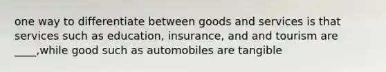 one way to differentiate between goods and services is that services such as education, insurance, and and tourism are ____,while good such as automobiles are tangible