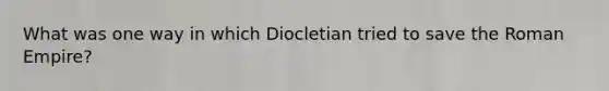 What was one way in which Diocletian tried to save the Roman Empire?