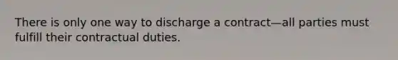 There is only one way to discharge a contract—all parties must fulfill their contractual duties.