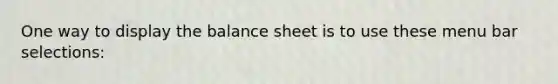 One way to display the balance sheet is to use these menu bar selections: