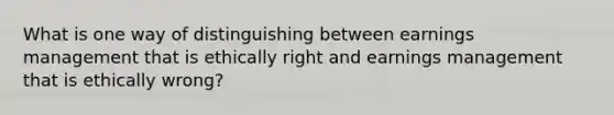 What is one way of distinguishing between earnings management that is ethically right and earnings management that is ethically wrong?