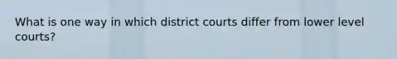 What is one way in which district courts differ from lower level courts?