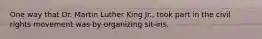 One way that Dr. Martin Luther King Jr., took part in the civil rights movement was by organizing sit-ins.