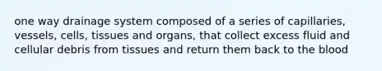 one way drainage system composed of a series of capillaries, vessels, cells, tissues and organs, that collect excess fluid and cellular debris from tissues and return them back to the blood