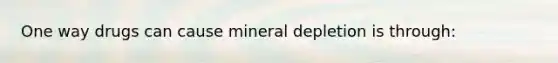 One way drugs can cause mineral depletion is through: