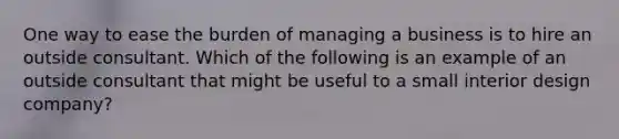 One way to ease the burden of managing a business is to hire an outside consultant. Which of the following is an example of an outside consultant that might be useful to a small interior design company?