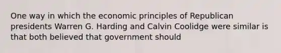 One way in which the economic principles of Republican presidents Warren G. Harding and Calvin Coolidge were similar is that both believed that government should