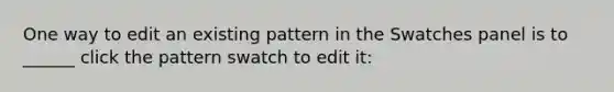 One way to edit an existing pattern in the Swatches panel is to ______ click the pattern swatch to edit it: