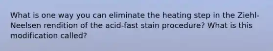 What is one way you can eliminate the heating step in the Ziehl-Neelsen rendition of the acid-fast stain procedure? What is this modification called?