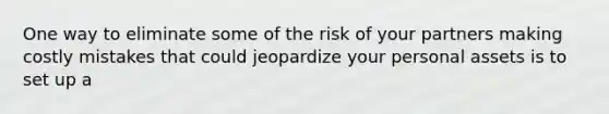 One way to eliminate some of the risk of your partners making costly mistakes that could jeopardize your personal assets is to set up a
