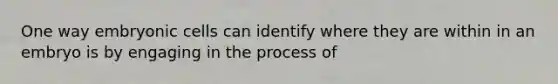 One way embryonic cells can identify where they are within in an embryo is by engaging in the process of