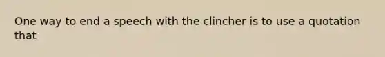 One way to end a speech with the clincher is to use a quotation that